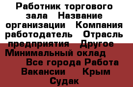 Работник торгового зала › Название организации ­ Компания-работодатель › Отрасль предприятия ­ Другое › Минимальный оклад ­ 21 500 - Все города Работа » Вакансии   . Крым,Судак